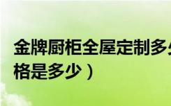 金牌厨柜全屋定制多少钱（金牌厨柜套餐的价格是多少）