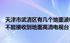 天津市武清区有几个地面波电视台（请问天津市武清地区能不能接收到地面高清电视台）