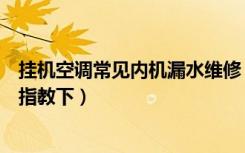 挂机空调常见内机漏水维修（冷气机室内漏水的解决方法请指教下）