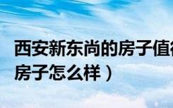 西安新东尚的房子值得买吗（西安东尚地产的房子怎么样）