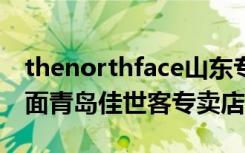 thenorthface山东专柜（TheNorthFace北面青岛佳世客专卖店）