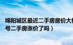 绵阳城区最近二手房房价大概多少（绵阳涪城区安昌西路25号二手房涨价了吗）