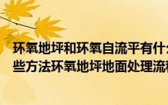 环氧地坪和环氧自流平有什么区别（环氧地坪地面处理有哪些方法环氧地坪地面处理流程）