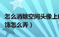 怎么消除空间头像上的装饰（空间头像边框装饰怎么弄）