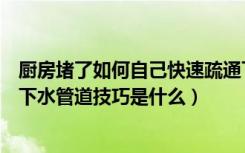 厨房堵了如何自己快速疏通下水道（怎么疏通下水管道疏通下水管道技巧是什么）