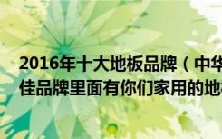 2016年十大地板品牌（中华地板网举办的2010中国地板十佳品牌里面有你们家用的地板吗）