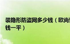 装隐形防盗网多少钱（欧尚饰家的隐形防盗网的价格是多少钱一平）