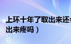 上环十年了取出来还会怀孕吗（上环十年了取出来疼吗）