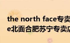 the north face专卖店保定（TheNorthFace北面合肥苏宁专卖店）