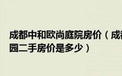 成都中和欧尚庭院房价（成都高新区中和欧尚庭院一楼带花园二手房价是多少）