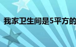 我家卫生间是5平方的（装修卫生间多少钱）