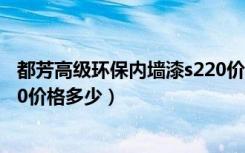 都芳高级环保内墙漆s220价格（都芳第二代环保内墙漆d100价格多少）