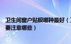 卫生间窗户贴膜哪种最好（卫生间玻璃窗户贴膜方法是什么要注意哪些）