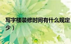 写字楼装修时间有什么规定（写字楼装修施工时间一般是多少）