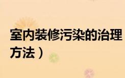 室内装修污染的治理（室内装修治理有哪些好方法）