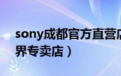 sony成都官方直营店（索尼成都武侯区A世界专卖店）