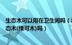 生态木可以用在卫生间吗（装修房子卫生间墙面地面能用生态木(绿可木)吗）