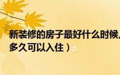 新装修的房子最好什么时候入住（新房知识：新装修的房子多久可以入住）