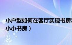 小户型如何在客厅实现书房梦（这种长型客厅如何变出一个小小书房）