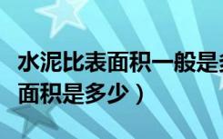 水泥比表面积一般是多少（谁能告诉水泥比表面积是多少）