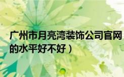 广州市月亮湾装饰公司官网（广州月亮湾装饰对办公室装修的水平好不好）