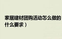 家居建材团购活动怎么做的（如何策划建材家居团购活动有什么要求）