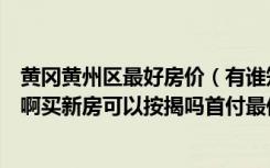 黄冈黄州区最好房价（有谁知道黄冈市黄州区目前房价多少啊买新房可以按揭吗首付最低多少啊）