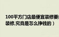 100平方门店最便宜装修要多少钱（每平方米288元的套餐装修,究竟是怎么挣钱的）