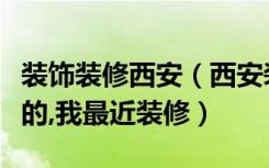 装饰装修西安（西安装修论坛有没有比较专业的,我最近装修）