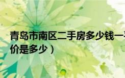 青岛市南区二手房多少钱一平米（青岛市市南区二手房平均价是多少）