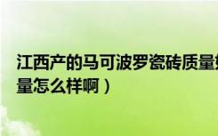 江西产的马可波罗瓷砖质量如何（大家觉得马可波罗瓷砖质量怎么样啊）