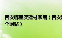 西安哪里买建材家居（西安建材家具家电装修导购平台是哪个网站）