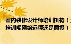 室内装修设计师培训机构（大禹家装培训网室内设计师怎么培训呢网络远程还是面授）