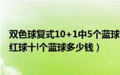 双色球复式10+1中5个蓝球多少钱（双色球复式8十1中2个红球十l个蓝球多少钱）