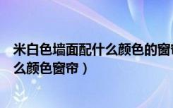 米白色墙面配什么颜色的窗帘好看（米白色的墙一般搭配什么颜色窗帘）