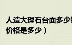 人造大理石台面多少钱一米（人造大理石台面价格是多少）