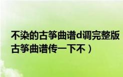 不染的古筝曲谱d调完整版（谁可以把《不装饰你的梦》的古筝曲谱传一下不）