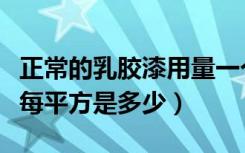 正常的乳胶漆用量一个平方多少（乳胶漆用量每平方是多少）