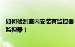 如何检测室内安装有监控器（如何查出室内是否安装了微型监控器）