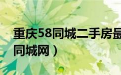 重庆58同城二手房最新出售（重庆二手房58同城网）