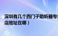 深圳有几个西门子助听器专卖店（深圳市西门子助听器专卖店地址在哪）