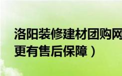 洛阳装修建材团购网站哪个更专业（更省钱 更有售后保障）