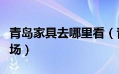 青岛家具去哪里看（青岛有几家大型的家具卖场）