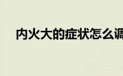 内火大的症状怎么调理（内火大的症状）