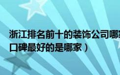 浙江排名前十的装饰公司哪家强（杭州前十名装饰公司网络口碑最好的是哪家）