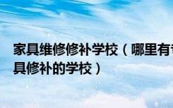 家具维修修补学校（哪里有专业的家具美容、家具维修、家具修补的学校）