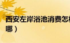 西安左岸浴池消费怎样（西安左岸同志浴室在哪）