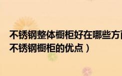 不锈钢整体橱柜好在哪些方面（整体橱柜用不锈钢好吗说说不锈钢橱柜的优点）