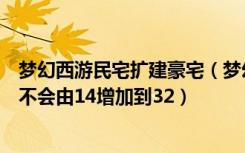 梦幻西游民宅扩建豪宅（梦幻西游民房扩建到豪宅后空间会不会由14增加到32）