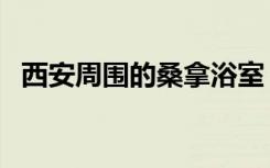 西安周围的桑拿浴室（西安有同志浴室吗）